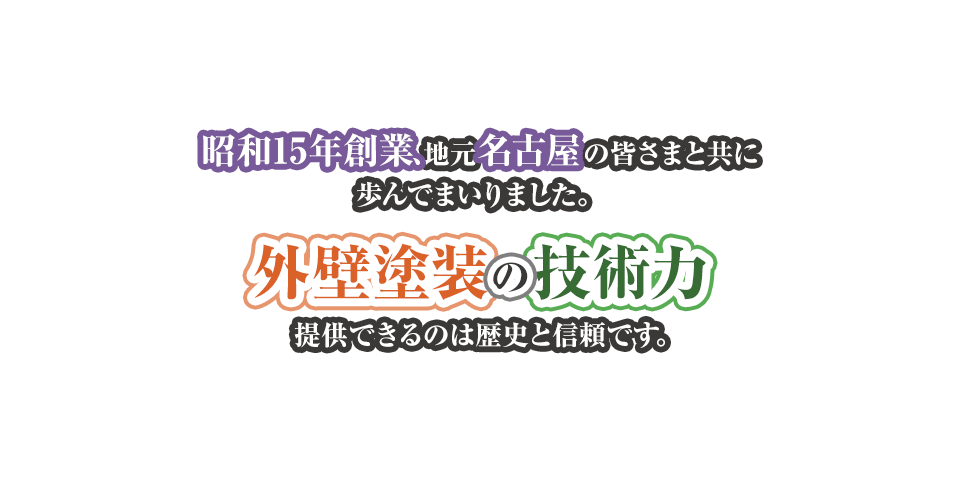 昭和15年創業、地元名古屋の皆さまと共に歩んでまいりました。 外壁塗装の技術力 提供できるのは歴史と信頼です。