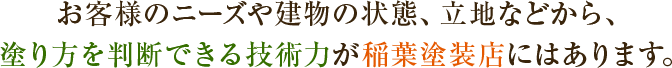 お客様のニーズや建物の状態、立地などから、塗り方を判断できる技術力が稲葉塗装店にはあります。