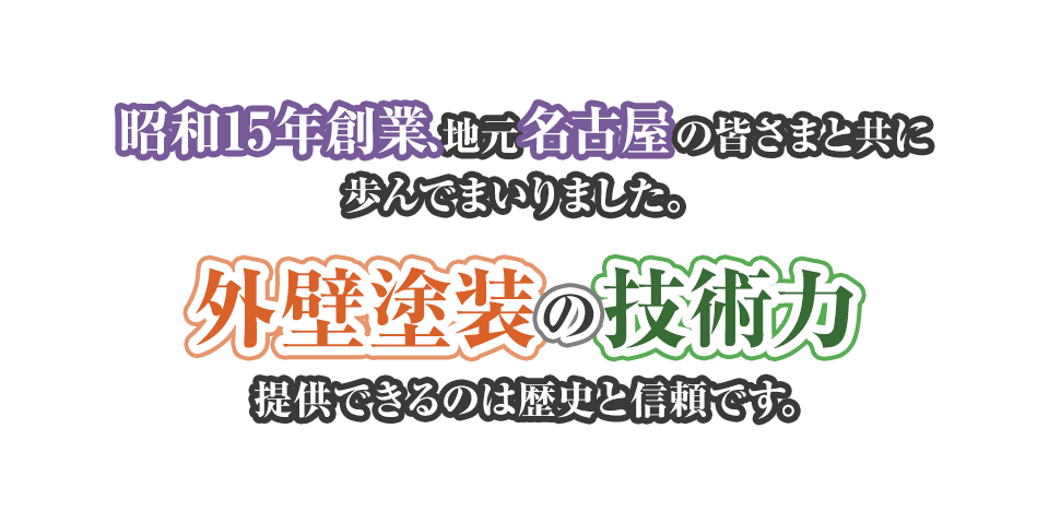 昭和15年創業、地元名古屋の皆さまと共に歩んでまいりました。 外壁塗装の技術力 提供できるのは歴史と信頼です。